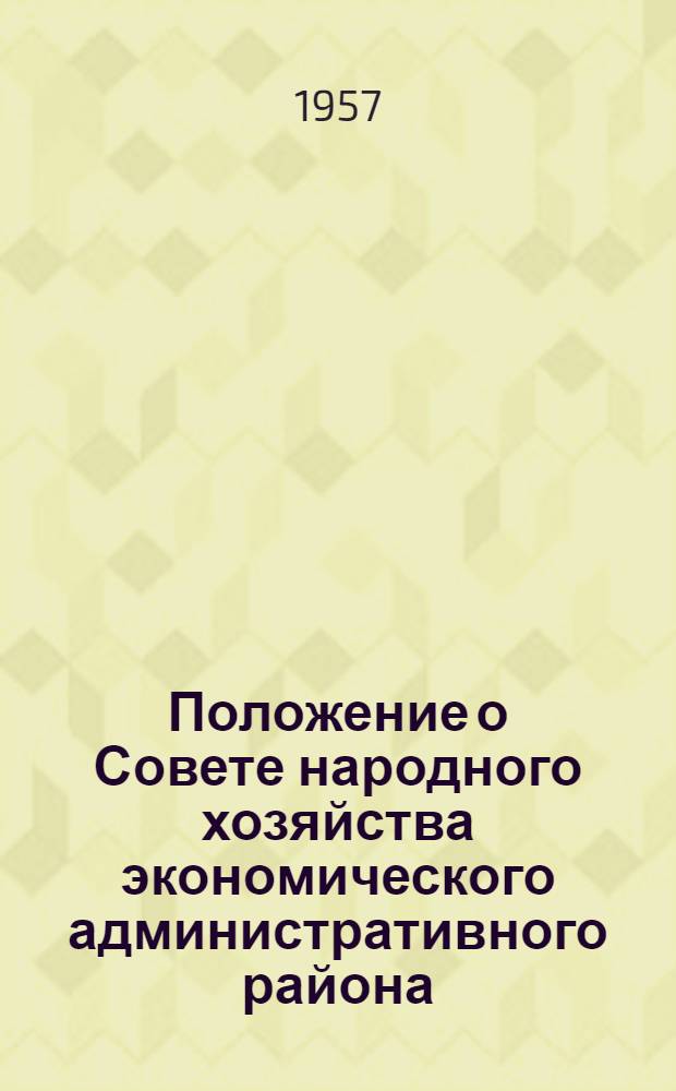Положение о Совете народного хозяйства экономического административного района : Утв. Советом Министров СССР 26/IX 1957 г