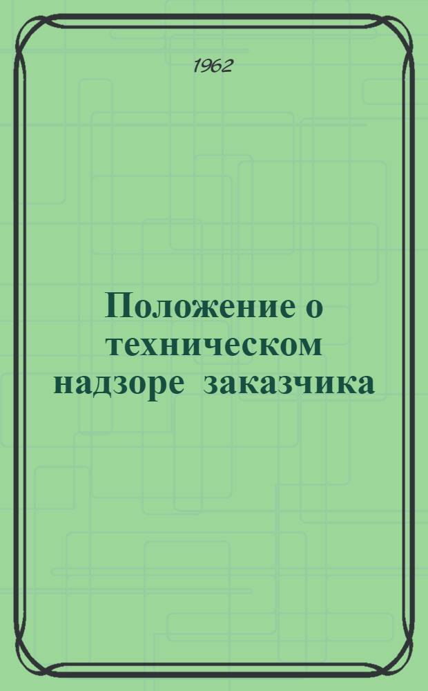 Положение о техническом надзоре заказчика (застройщика) за строительством промышленных, жилых и гражданских зданий и сооружений в РСФСР : Вводится в действие с 1 июля 1962 г