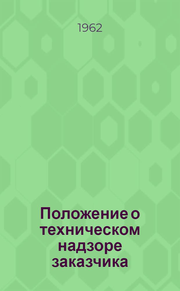 Положение о техническом надзоре заказчика (застройщика) за строительством промышленных, жилых и гражданских зданий и сооружений в РСФСР : Вводится в действие с 1 июля 1962 г