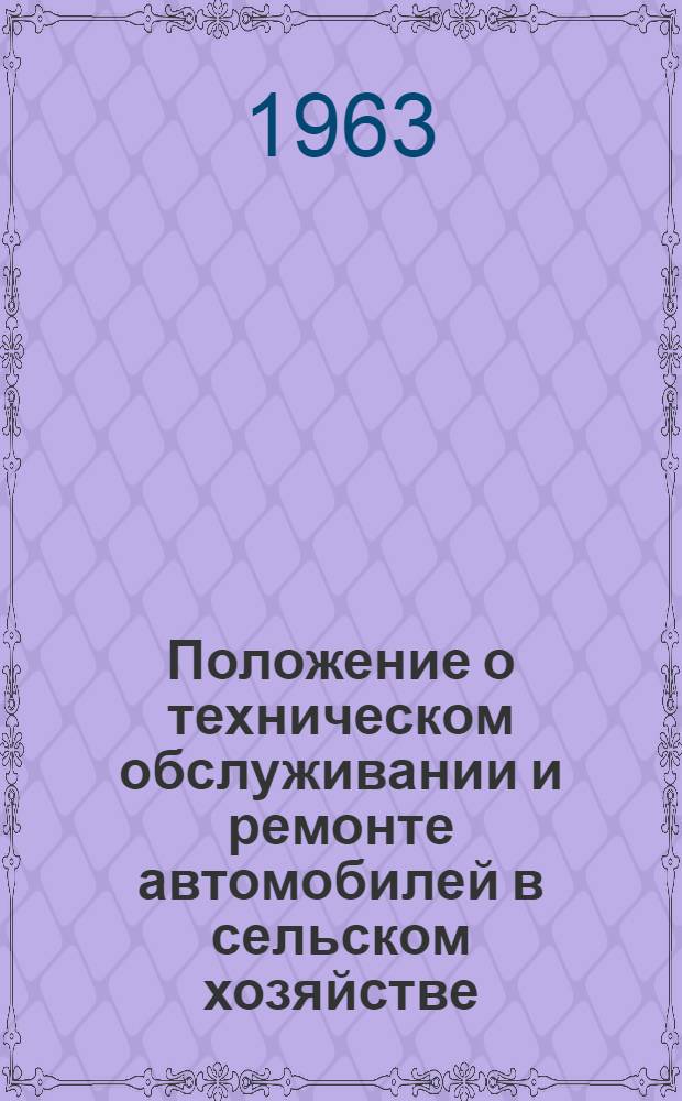 Положение о техническом обслуживании и ремонте автомобилей в сельском хозяйстве : Утв. Госком. по автоматизации и машиностроению при Госплане СССР 12/IV 1963 г