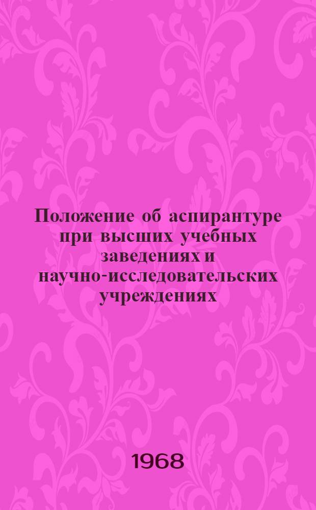 Положение об аспирантуре при высших учебных заведениях и научно-исследовательских учреждениях : Утв. 31/VII 1962 г., с изм. от 5/VI 1968 г