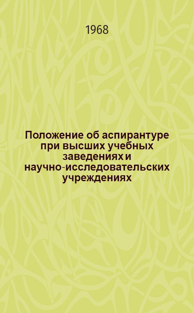 Положение об аспирантуре при высших учебных заведениях и научно-исследовательских учреждениях : Утв. 31/VII 1962 г., с изм. от 5/VI 1968 г