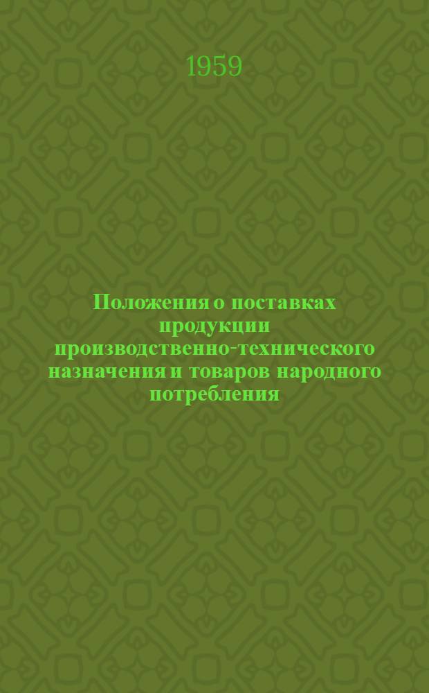 Положения о поставках продукции производственно-технического назначения и товаров народного потребления : Утв. Советом Министров СССР 22/V 1959 г.. Инструкции о порядке приемки продукции производственно-технического назначения и товаров народного потребления по количеству и качеству : [Утв. Гос. арбитражем СССР 27/V 1959 г.]