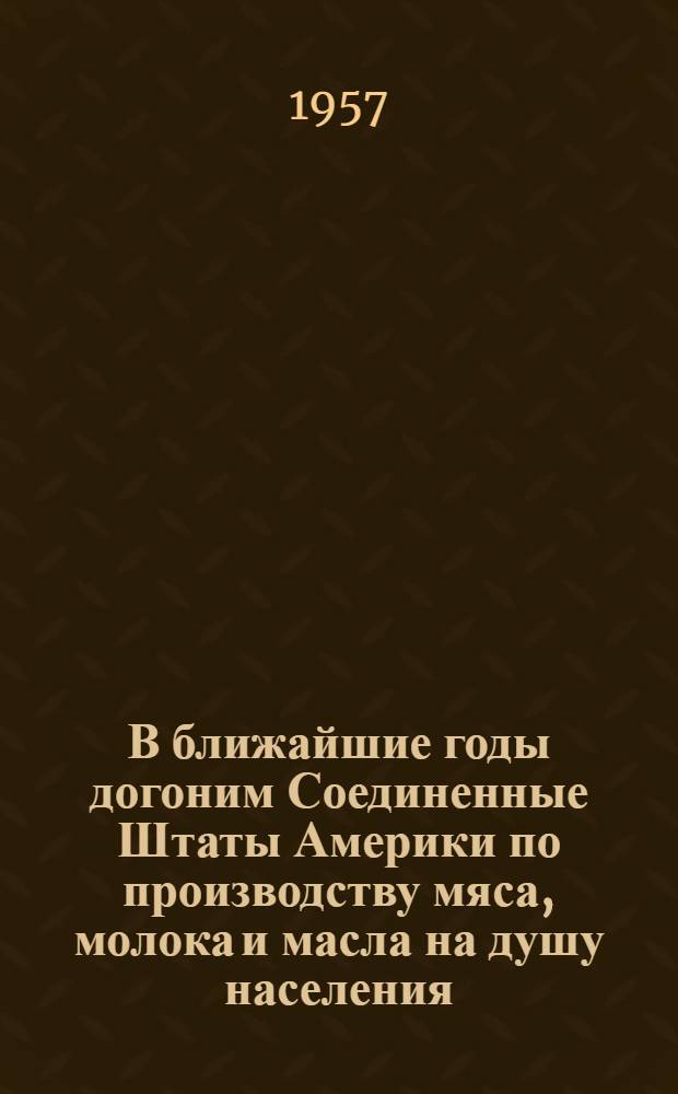 В ближайшие годы догоним Соединенные Штаты Америки по производству мяса, молока и масла на душу населения : (Метод. материалы к читательским конференциям по книгам о передовом опыте в животноводстве). № 1 : Материалы к читательской конференции на тему "За... центнеров свинины на 100 гектаров пашни" или "За дальнейшее увеличение производства свинины"