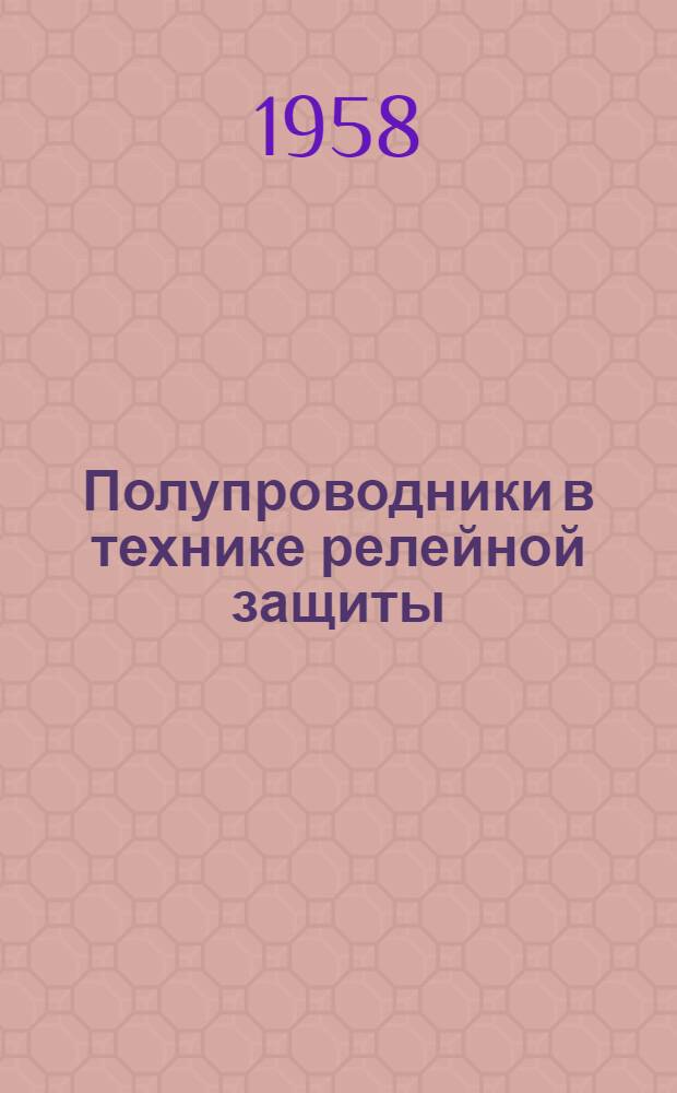 Полупроводники в технике релейной защиты : (Лекции на Конференции-курсах по использованию полупроводников в устройствах релейной защиты) Кн. 1-. Кн. 1
