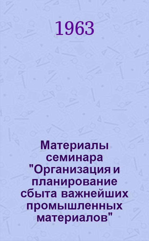 Материалы семинара "Организация и планирование сбыта важнейших промышленных материалов" : Сб. 1-. Сб. 3
