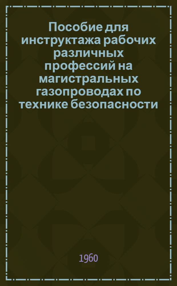 Пособие для инструктажа рабочих различных профессий на магистральных газопроводах по технике безопасности : Утв. 6/VI 1960 г