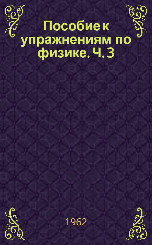 Пособие к упражнениям по физике. Ч. 3 : Оптика ; Атомная физика