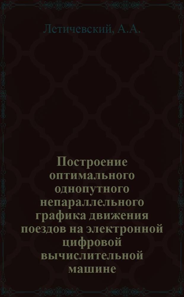 Построение оптимального однопутного непараллельного графика движения поездов на электронной цифровой вычислительной машине : Ч. 1-