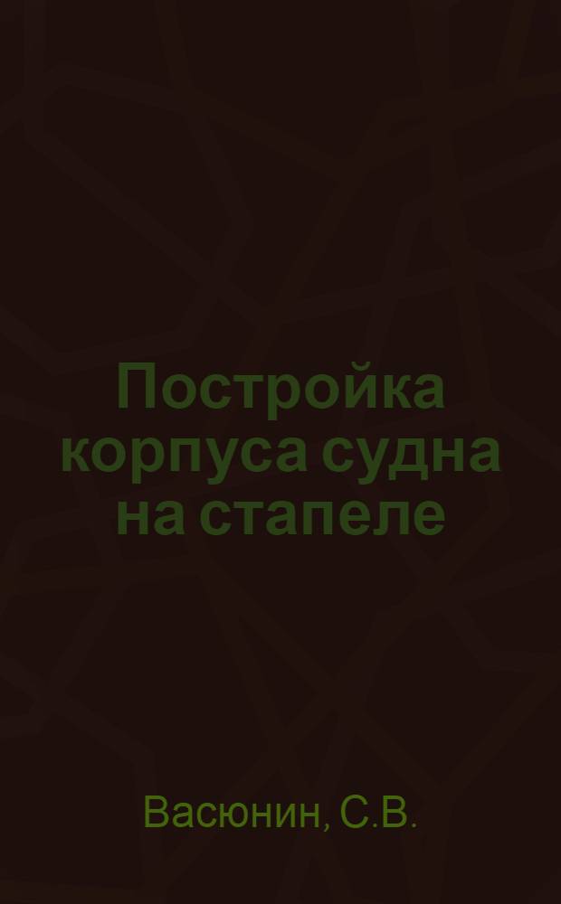 Постройка корпуса судна на стапеле : Краткий справочник : В 3 ч. : Ч. 1-