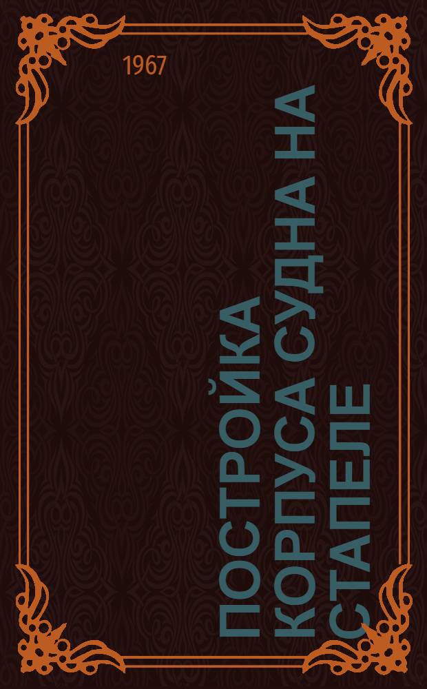Постройка корпуса судна на стапеле : [Краткий справочник В 3 ч.] Ч. 1-. Ч. 1 : Методы и организация постройки