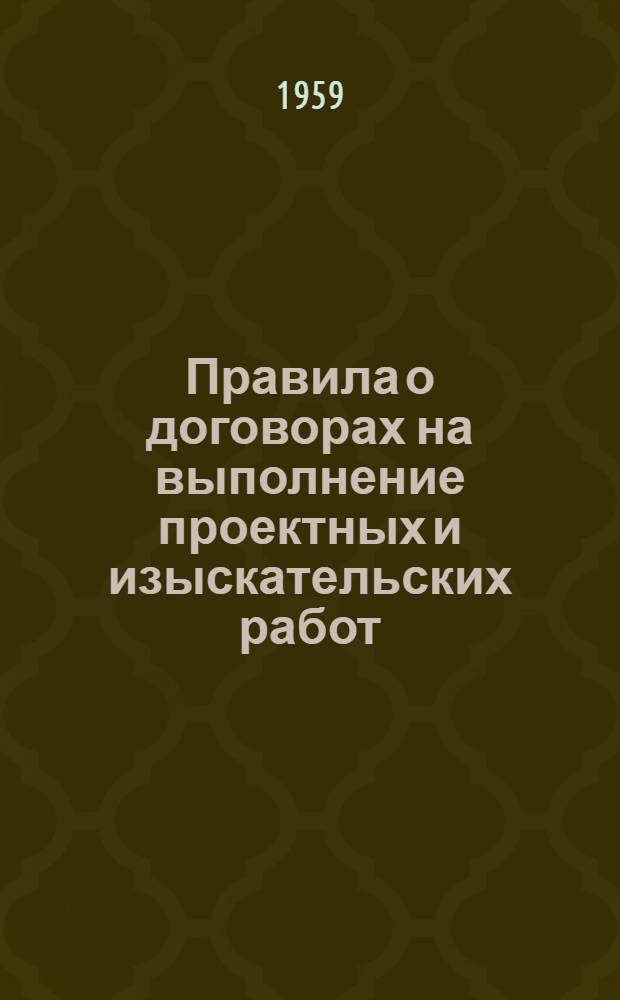 Правила о договорах на выполнение проектных и изыскательских работ : Утв. 25/V 1959 г.