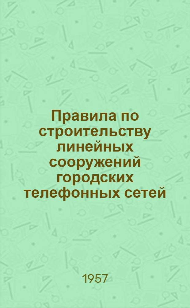 Правила по строительству линейных сооружений городских телефонных сетей : [Утв. 24/IV 1956 г.] Ч. 1-. Ч. 1 : Техническая часть и ведомственные технические условия