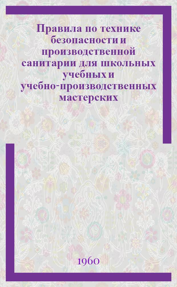 Правила по технике безопасности и производственной санитарии для школьных учебных и учебно-производственных мастерских, а также для предприятий и организаций, в которых проводится производственное обучение учащихся общеобразовательных школ : Утв. Гос. ком. Совета Министров СССР по проф.-техн. образованию, М-вом просвещения РСФСР 3/X 1959 г.