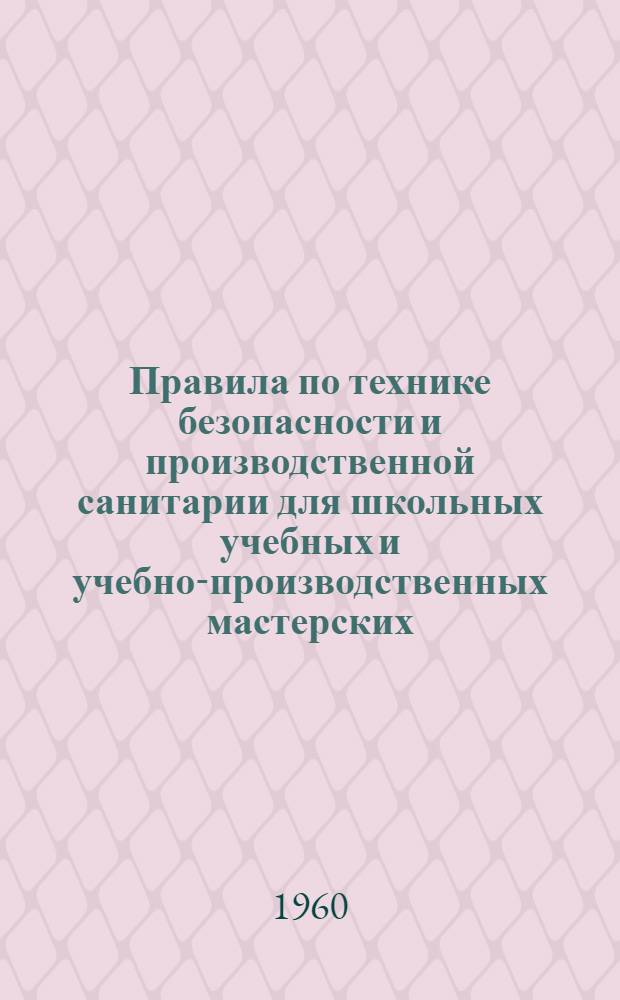 Правила по технике безопасности и производственной санитарии для школьных учебных и учебно-производственных мастерских, а также для предприятий и организаций, в которых проводится производственное обучение учащихся общеобразовательных школ и профессионально-технических училищ : Утв. в окт. 1959 г