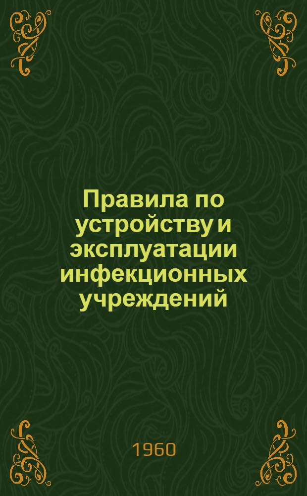 Правила по устройству и эксплуатации инфекционных учреждений (инфекционных отделений, палат) и по охране труда персонала этих учреждений : Утв. президиумом ЦК Профсоюза мед. работников и М-вом здравоохранения СССР в дек. 1959 г.