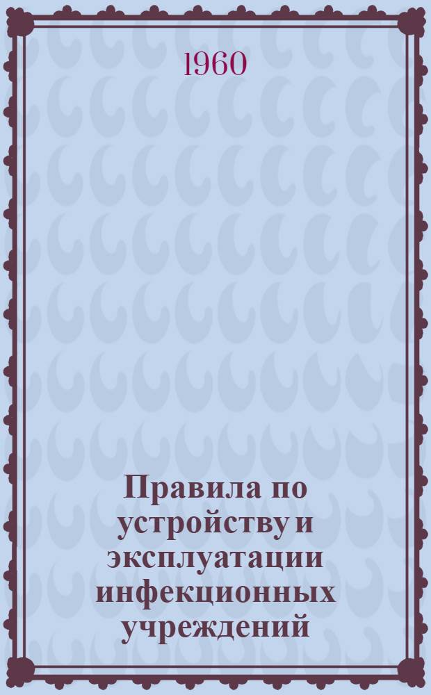 Правила по устройству и эксплуатации инфекционных учреждений (инфекционных отделений, палат) и по охране труда персонала этих учреждений : Утв. президиумом ЦК Профсоюза мед. работников и М-вом здравоохранения СССР в дек. 1959 г.