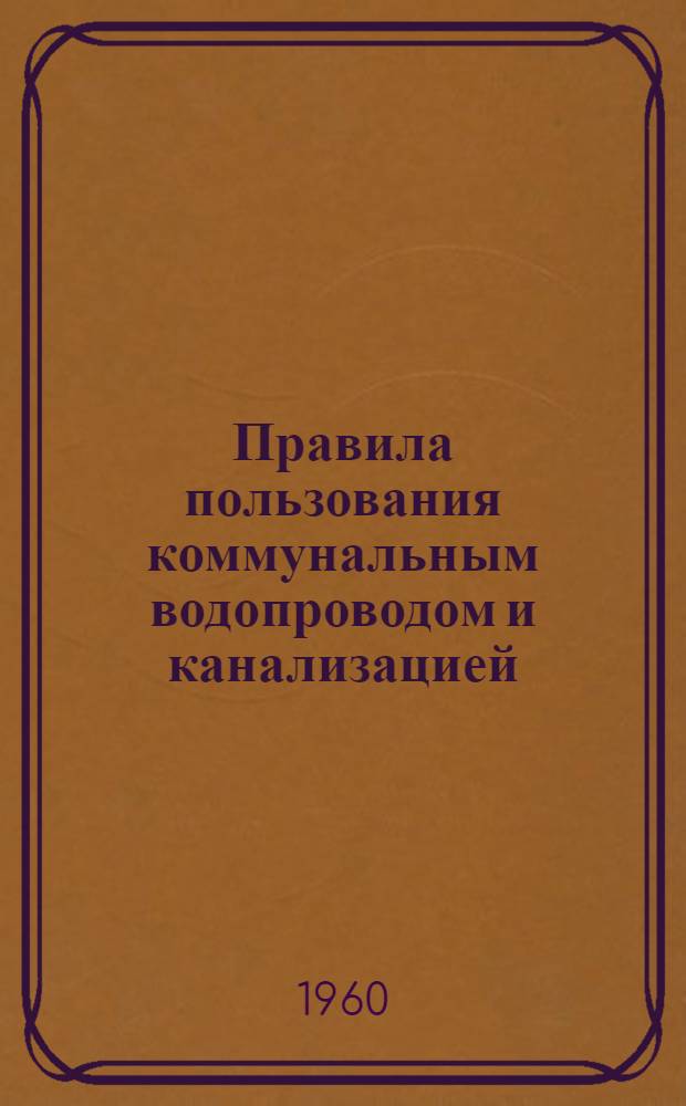 Правила пользования коммунальным водопроводом и канализацией : Утв. 9/VIII 1960 г