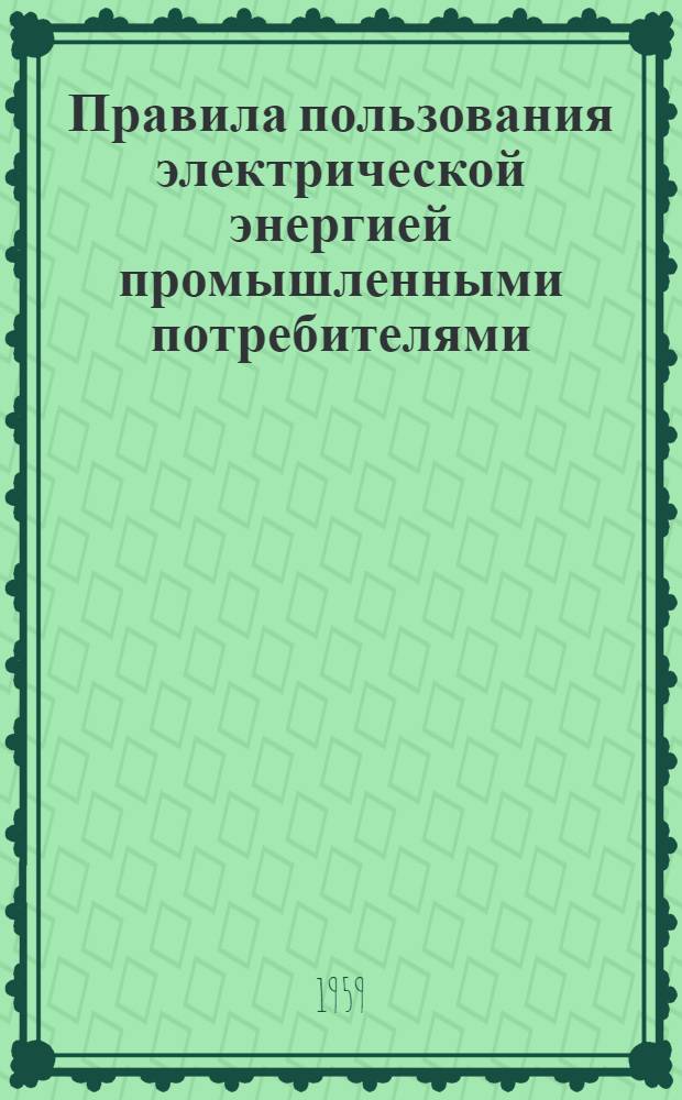 Правила пользования электрической энергией промышленными потребителями : (Вводятся в действие с 1 июля 1959 г.)