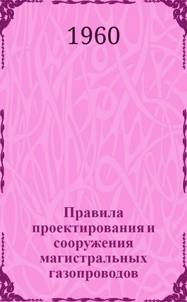 Правила проектирования и сооружения магистральных газопроводов : Введены в действие с 1 февр. 1960 г. Ч. 1-. Ч. 1