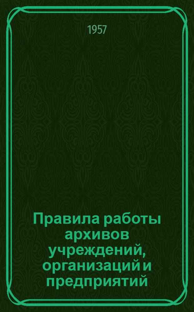 Правила работы архивов учреждений, организаций и предприятий : Утв. 1/VI 1956 г.