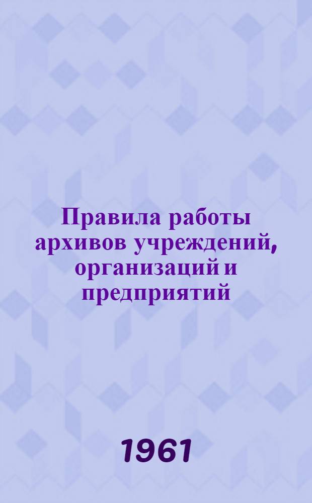 Правила работы архивов учреждений, организаций и предприятий : Утв. 1/VI 1956 г.