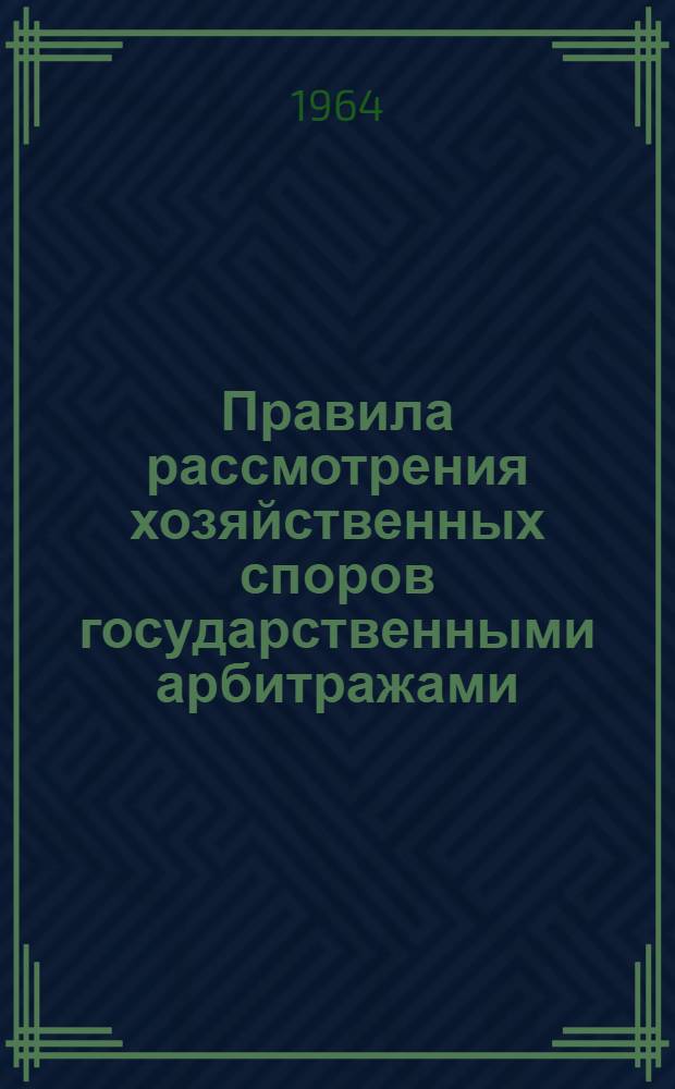 Правила рассмотрения хозяйственных споров государственными арбитражами : Утв. 1/VII 1963 г.