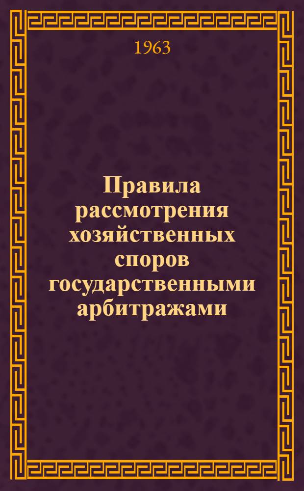 Правила рассмотрения хозяйственных споров государственными арбитражами : Утв. 1/VII 1963 г.