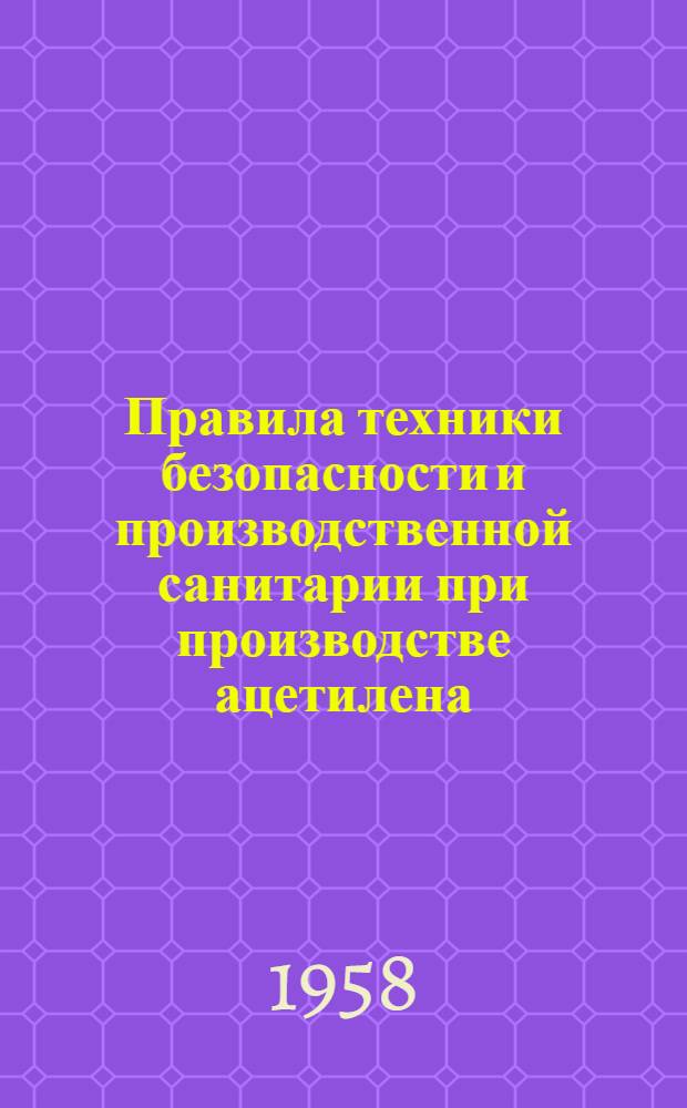 Правила техники безопасности и производственной санитарии при производстве ацетилена, кислорода и газопламенной обработке металлов : Утв. президиумом ЦК Профсоюза рабочих машиностроения 29/IX 1958 г