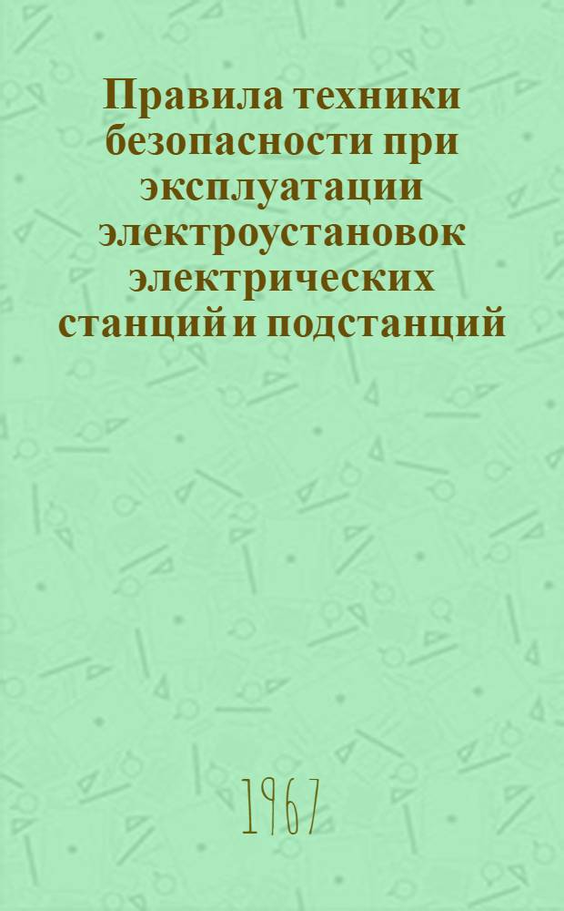 Правила техники безопасности при эксплуатации электроустановок электрических станций и подстанций : Утв. Техн. упр. по эксплуатации энергосистем Гос. производ. ком. по энергетике и электрификации СССР и Президиумом ЦК Профсоюза рабочих электростанций и электропромышленности в 1965 г.
