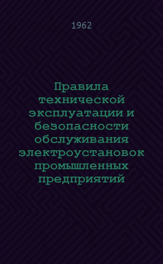 Правила технической эксплуатации и безопасности обслуживания электроустановок промышленных предприятий : Утв. 10/II 1961 г. : Вводятся в действие с 1 мая 1961 г.