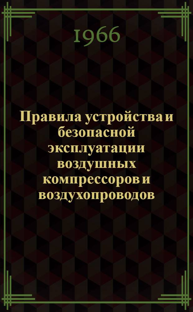 Правила устройства и безопасной эксплуатации воздушных компрессоров и воздухопроводов : Утв. ВЦСПС 22/VI 1963 г