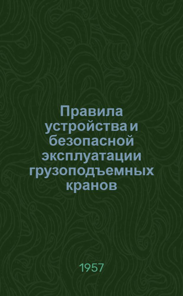 Правила устройства и безопасной эксплуатации грузоподъемных кранов : Обязательны для всех министерств и ведомств : Утв. 5/VII 1956 г