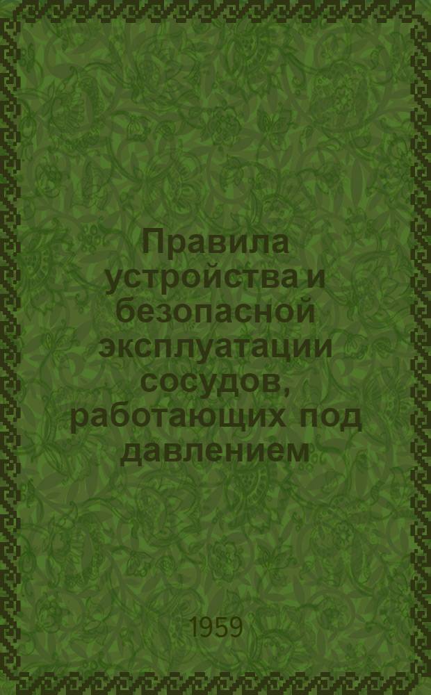 Правила устройства и безопасной эксплуатации сосудов, работающих под давлением : Обязательны для всех министерств и ведомств : Утв. 17/XII 1956 г