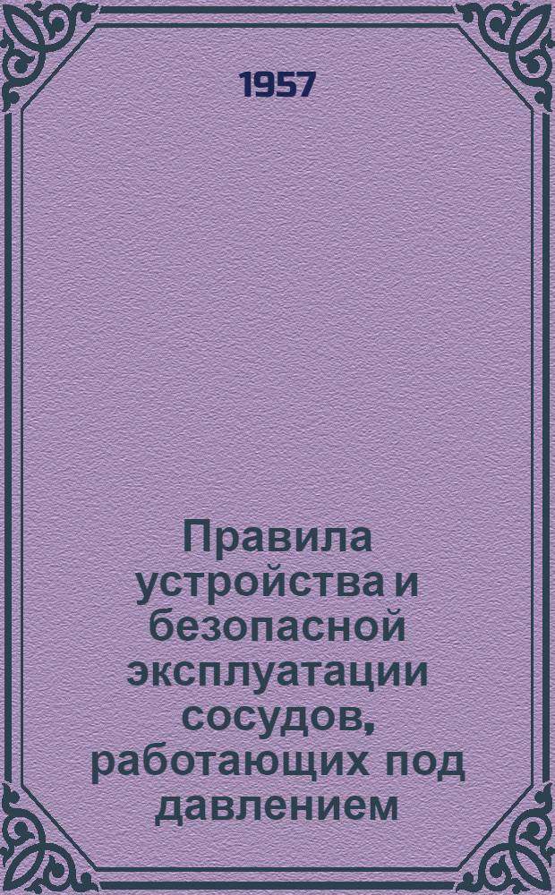Правила устройства и безопасной эксплуатации сосудов, работающих под давлением : Обязательны для всех министерств и ведомств : Утв. 17/XII 1956 г
