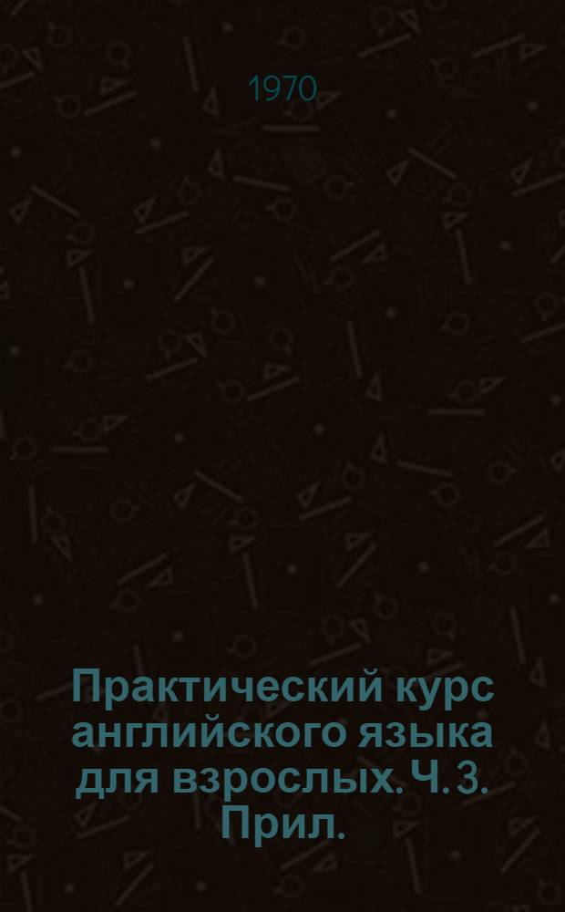 Практический курс английского языка для взрослых. Ч. 3. Прил. : Учебное пособие по развитию навыков устной речи на темах общественно-политического и бытового характера