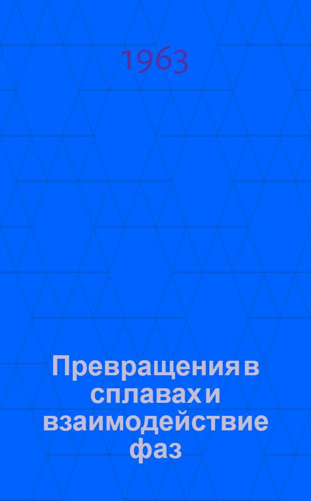 Превращения в сплавах и взаимодействие фаз : Сборник статей