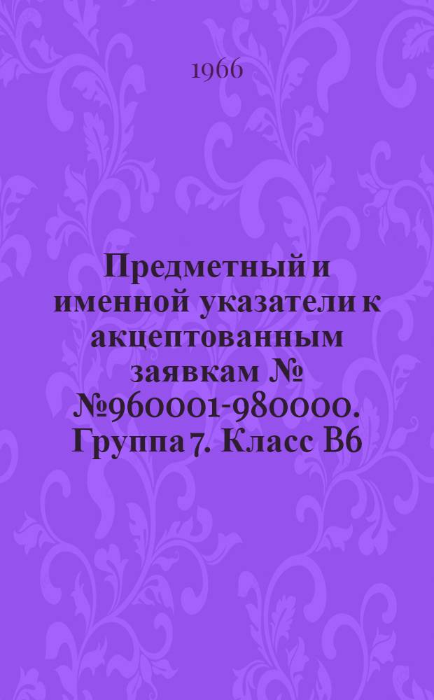 Предметный и именной указатели к акцептованным заявкам №№ 960001-980000. [Группа 7. Класс B6] : Полиграфическая промышленность, пишущие машинки, писчебумажные и канцелярские товары, скульптура