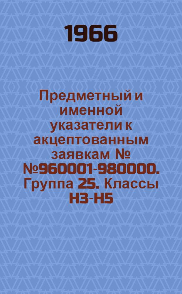 Предметный и именной указатели к акцептованным заявкам №№ 960001-980000. [Группа 25. Классы H3-H5] : Техника электромагнитных колебаний, импульсная техника, телефон, телеграф, телевидение, линии связи, антенны, радиолокация, электронагрев, радиология, радиография