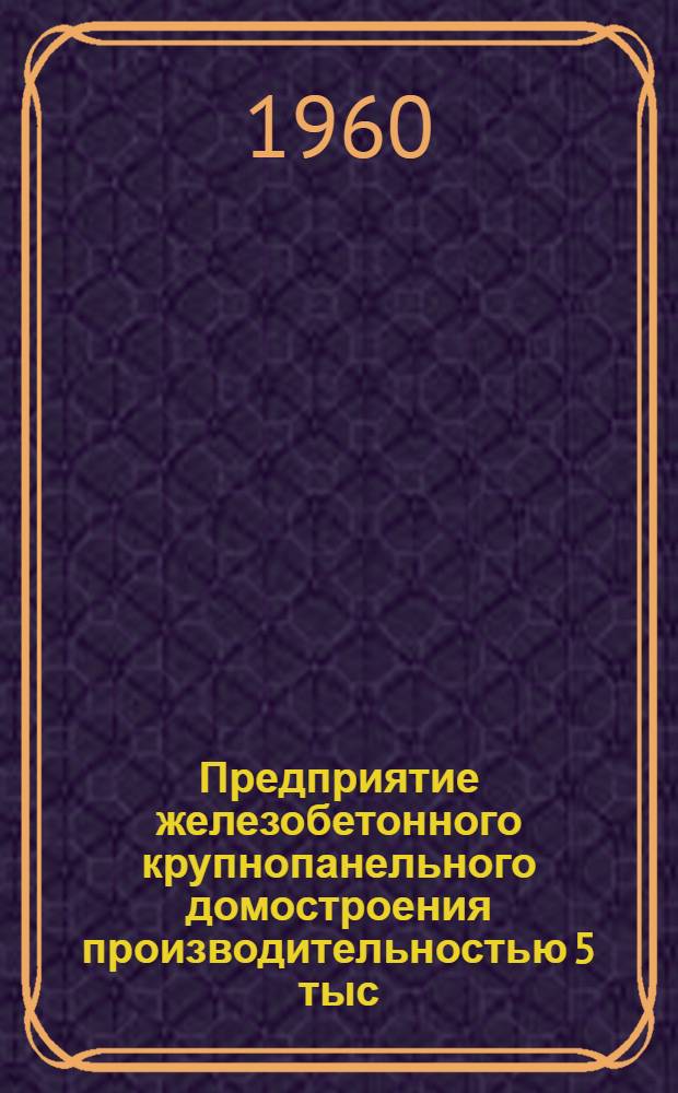 Предприятие железобетонного крупнопанельного домостроения производительностью 5 тыс. кв. м жилой площади в год для районов освоения целинных и залежных земель