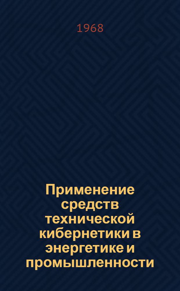 Применение средств технической кибернетики в энергетике и промышленности : (Тезисы докладов). Окт. 1968 : Секция 1-
