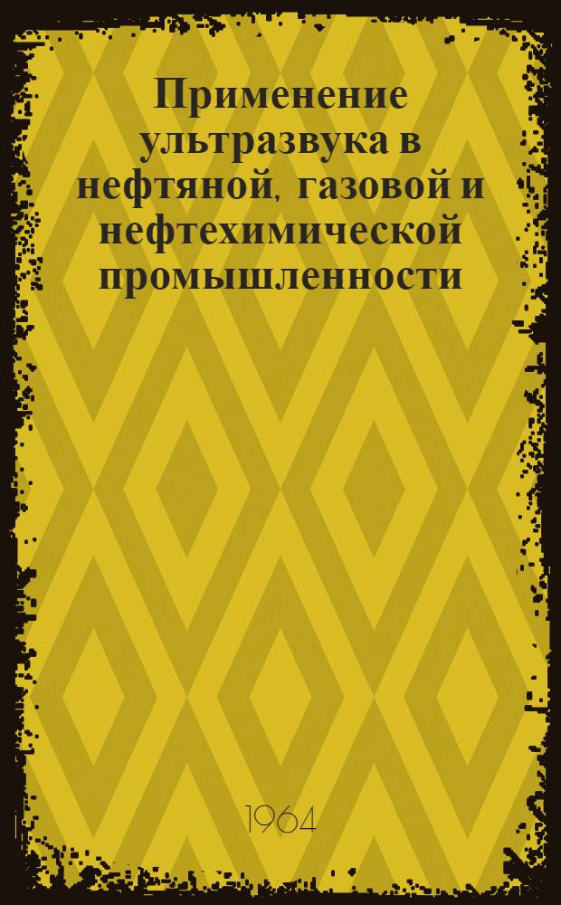 Применение ультразвука в нефтяной, газовой и нефтехимической промышленности : (Темат. аннотир. библиогр. указатель) : Отеч. и иностр. книжная и журн. литература за 1957-1964 (I-III) гг. : В 3 вып.