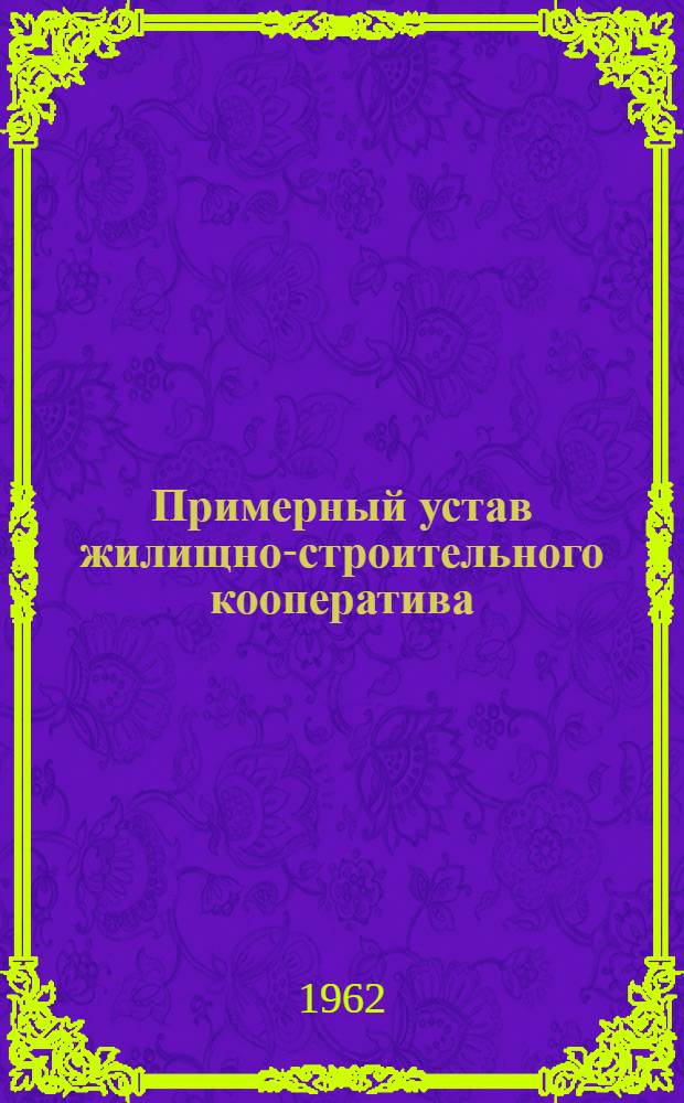 Примерный устав жилищно-строительного кооператива : Утв. Советом Министров РСФСР 5/X 1962 г.