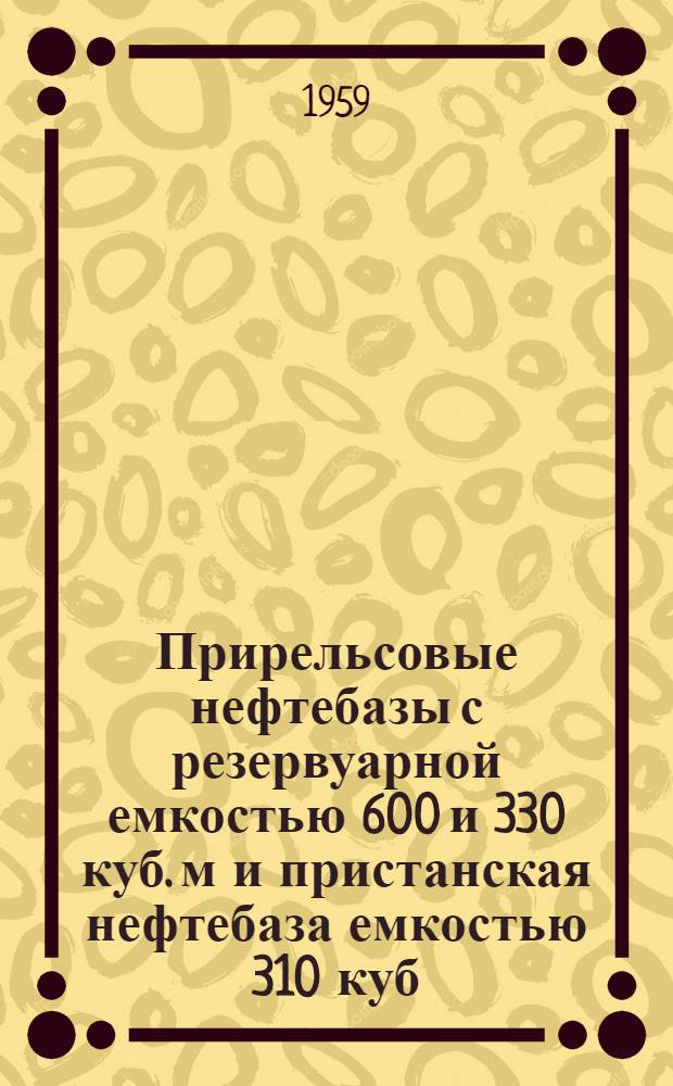 Прирельсовые нефтебазы с резервуарной емкостью 600 и 330 куб. м и пристанская нефтебаза емкостью 310 куб. м : Т. 1-