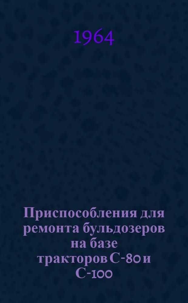 Приспособления для ремонта бульдозеров на базе тракторов С-80 и С-100 : Рабочие чертежи [В 4 вып.] Вып. 1-. Вып. 1 : Приспособления для разборки, сборки и испытания отдельных узлов и агрегатов