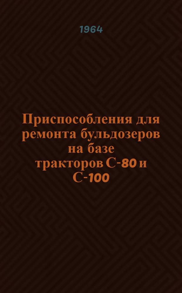 Приспособления для ремонта бульдозеров на базе тракторов С-80 и С-100 : Рабочие чертежи : В 4 вып. : Вып. 1-