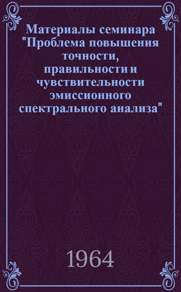 Материалы семинара "Проблема повышения точности, правильности и чувствительности эмиссионного спектрального анализа" : Сб. 1-. Сб. 2