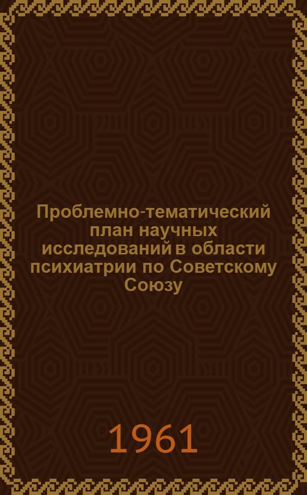 Проблемно-тематический план научных исследований в области психиатрии по Советскому Союзу...