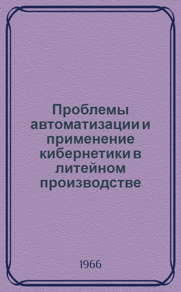 Проблемы автоматизации и применение кибернетики в литейном производстве : Материалы Ленингр. науч.-техн. конференции, проводимой 27-30 сент. 1966 г