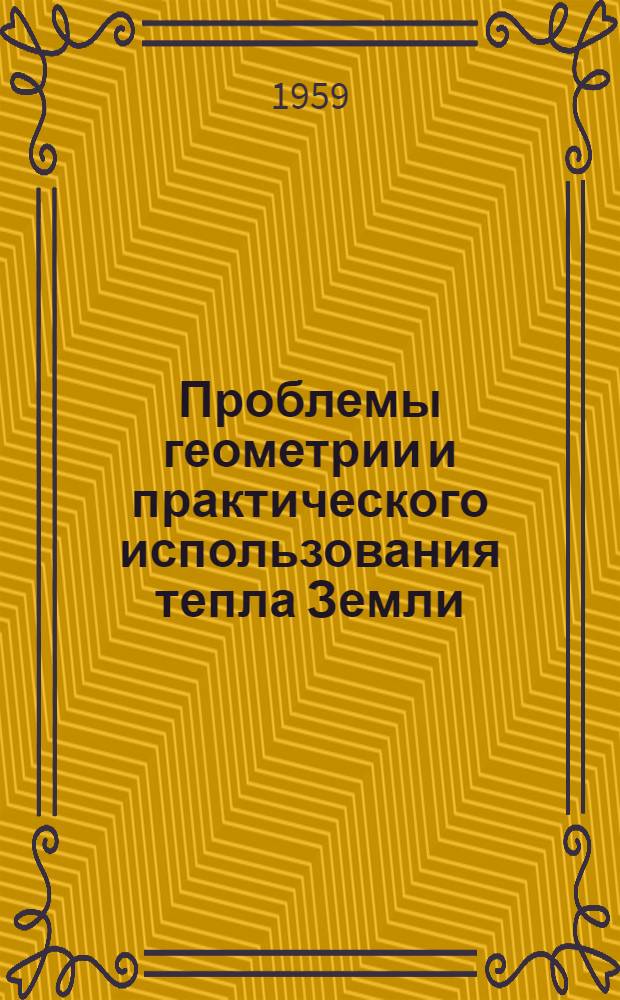 Проблемы геометрии и практического использования тепла Земли : Труды Первого Всесоюз. совещания по геотермич. исследованиям. Март 1956 г